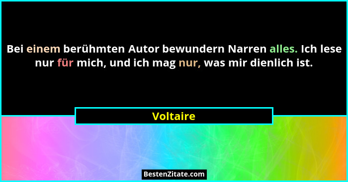 Bei einem berühmten Autor bewundern Narren alles. Ich lese nur für mich, und ich mag nur, was mir dienlich ist.... - Voltaire