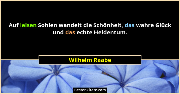 Auf leisen Sohlen wandelt die Schönheit, das wahre Glück und das echte Heldentum.... - Wilhelm Raabe