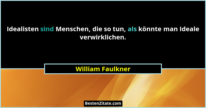 Idealisten sind Menschen, die so tun, als könnte man Ideale verwirklichen.... - William Faulkner