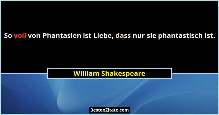 So voll von Phantasien ist Liebe, dass nur sie phantastisch ist.... - William Shakespeare