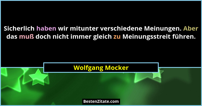 Sicherlich haben wir mitunter verschiedene Meinungen. Aber das muß doch nicht immer gleich zu Meinungsstreit führen.... - Wolfgang Mocker