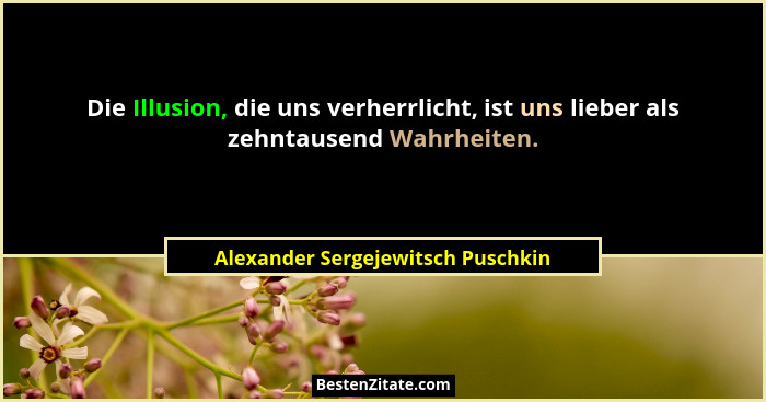 Die Illusion, die uns verherrlicht, ist uns lieber als zehntausend Wahrheiten.... - Alexander Sergejewitsch Puschkin