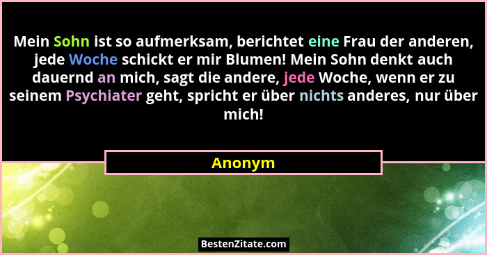 Mein Sohn ist so aufmerksam, berichtet eine Frau der anderen, jede Woche schickt er mir Blumen! Mein Sohn denkt auch dauernd an mich, sagt di... - Anonym