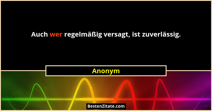 Auch wer regelmäßig versagt, ist zuverlässig.... - Anonym