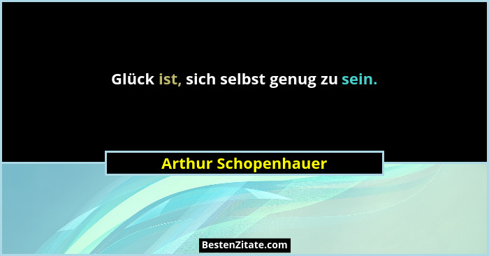 Glück ist, sich selbst genug zu sein.... - Arthur Schopenhauer