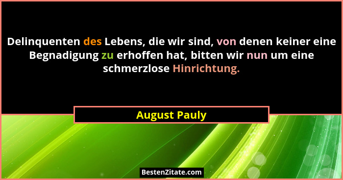 Delinquenten des Lebens, die wir sind, von denen keiner eine Begnadigung zu erhoffen hat, bitten wir nun um eine schmerzlose Hinrichtun... - August Pauly