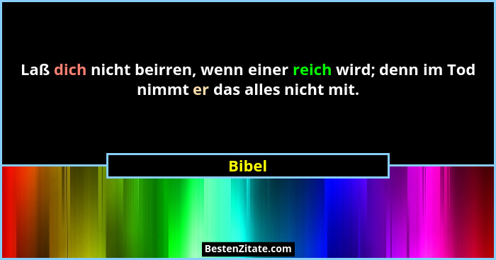 Laß dich nicht beirren, wenn einer reich wird; denn im Tod nimmt er das alles nicht mit.... - Bibel