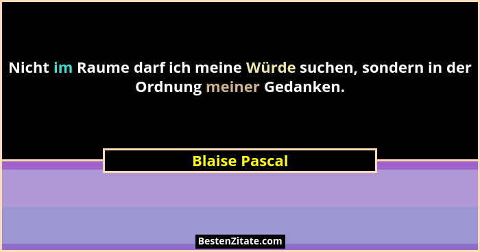 Nicht im Raume darf ich meine Würde suchen, sondern in der Ordnung meiner Gedanken.... - Blaise Pascal
