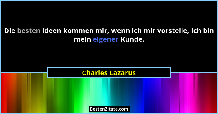 Die besten Ideen kommen mir, wenn ich mir vorstelle, ich bin mein eigener Kunde.... - Charles Lazarus