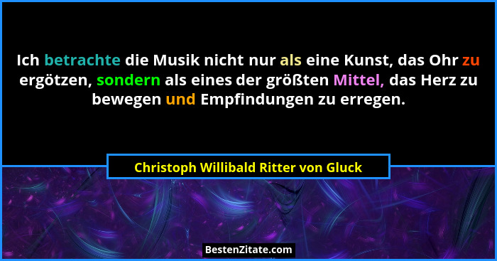 Ich betrachte die Musik nicht nur als eine Kunst, das Ohr zu ergötzen, sondern als eines der größten Mittel, da... - Christoph Willibald Ritter von Gluck