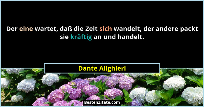 Der eine wartet, daß die Zeit sich wandelt, der andere packt sie kräftig an und handelt.... - Dante Alighieri