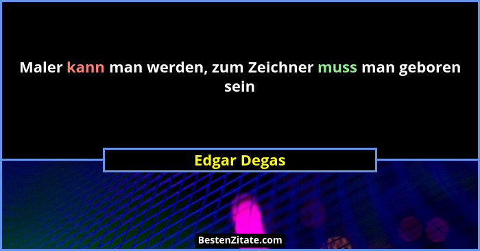 Maler kann man werden, zum Zeichner muss man geboren sein... - Edgar Degas