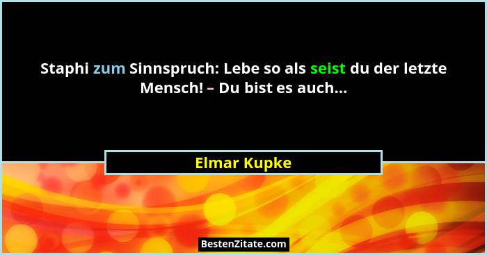 Staphi zum Sinnspruch: Lebe so als seist du der letzte Mensch! – Du bist es auch...... - Elmar Kupke