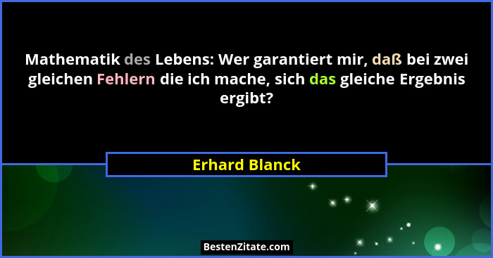 Mathematik des Lebens: Wer garantiert mir, daß bei zwei gleichen Fehlern die ich mache, sich das gleiche Ergebnis ergibt?... - Erhard Blanck