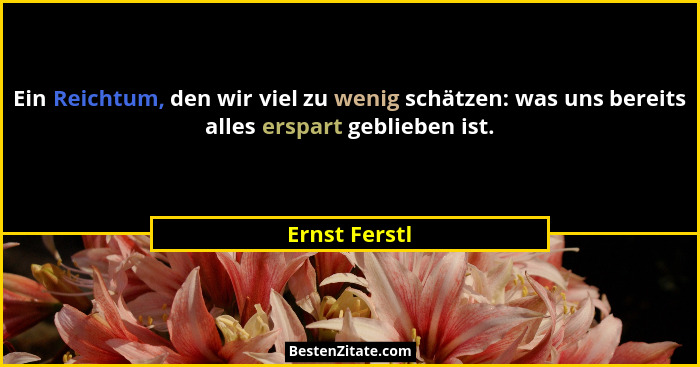 Ein Reichtum, den wir viel zu wenig schätzen: was uns bereits alles erspart geblieben ist.... - Ernst Ferstl