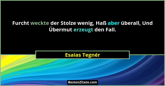 Furcht weckte der Stolze wenig, Haß aber überall, Und Übermut erzeugt den Fall.... - Esaias Tegnér