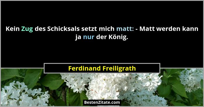 Kein Zug des Schicksals setzt mich matt: - Matt werden kann ja nur der König.... - Ferdinand Freiligrath