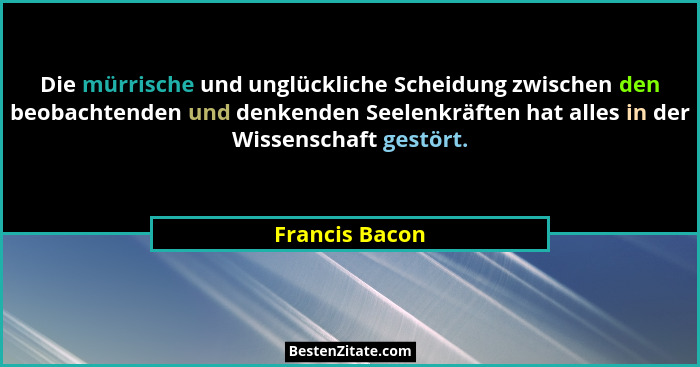 Die mürrische und unglückliche Scheidung zwischen den beobachtenden und denkenden Seelenkräften hat alles in der Wissenschaft gestört.... - Francis Bacon
