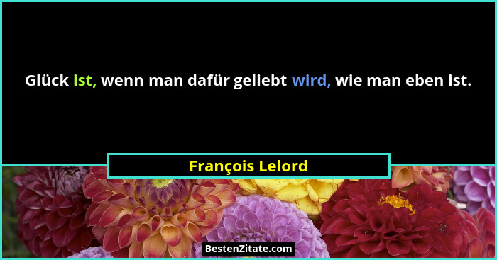 Glück ist, wenn man dafür geliebt wird, wie man eben ist.... - François Lelord