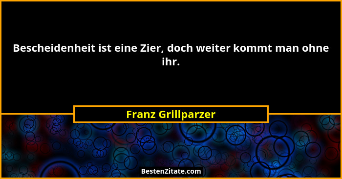 Bescheidenheit ist eine Zier, doch weiter kommt man ohne ihr.... - Franz Grillparzer