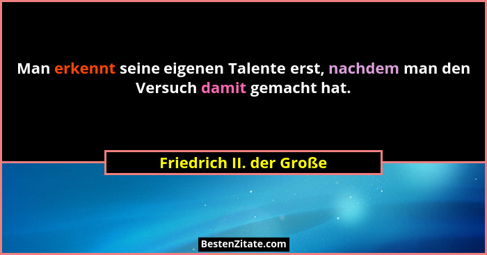 Man erkennt seine eigenen Talente erst, nachdem man den Versuch damit gemacht hat.... - Friedrich II. der Große