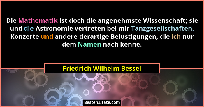 Die Mathematik ist doch die angenehmste Wissenschaft; sie und die Astronomie vertreten bei mir Tanzgesellschaften, Konzerte... - Friedrich Wilhelm Bessel
