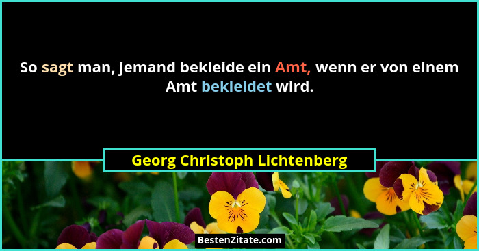 So sagt man, jemand bekleide ein Amt, wenn er von einem Amt bekleidet wird.... - Georg Christoph Lichtenberg