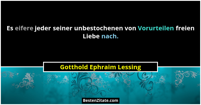 Es eifere jeder seiner unbestochenen von Vorurteilen freien Liebe nach.... - Gotthold Ephraim Lessing