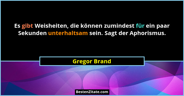 Es gibt Weisheiten, die können zumindest für ein paar Sekunden unterhaltsam sein. Sagt der Aphorismus.... - Gregor Brand