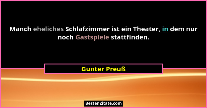 Manch eheliches Schlafzimmer ist ein Theater, in dem nur noch Gastspiele stattfinden.... - Gunter Preuß