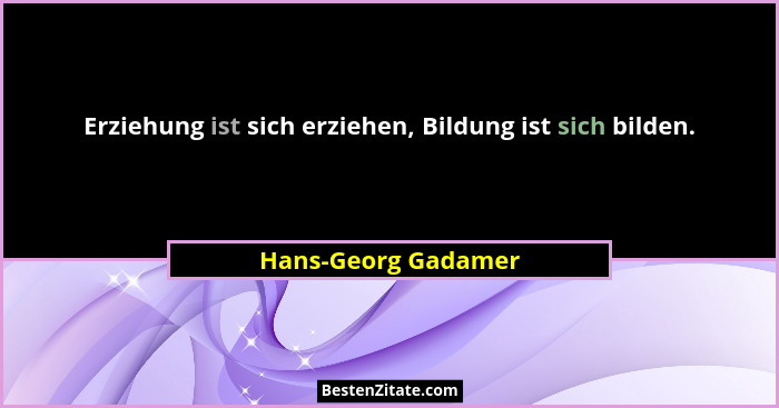 Erziehung ist sich erziehen, Bildung ist sich bilden.... - Hans-Georg Gadamer