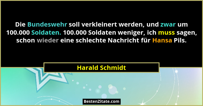 Die Bundeswehr soll verkleinert werden, und zwar um 100.000 Soldaten. 100.000 Soldaten weniger, ich muss sagen, schon wieder eine sch... - Harald Schmidt