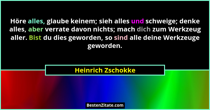 Höre alles, glaube keinem; sieh alles und schweige; denke alles, aber verrate davon nichts; mach dich zum Werkzeug aller. Bist du... - Heinrich Zschokke
