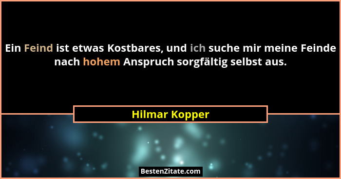 Ein Feind ist etwas Kostbares, und ich suche mir meine Feinde nach hohem Anspruch sorgfältig selbst aus.... - Hilmar Kopper