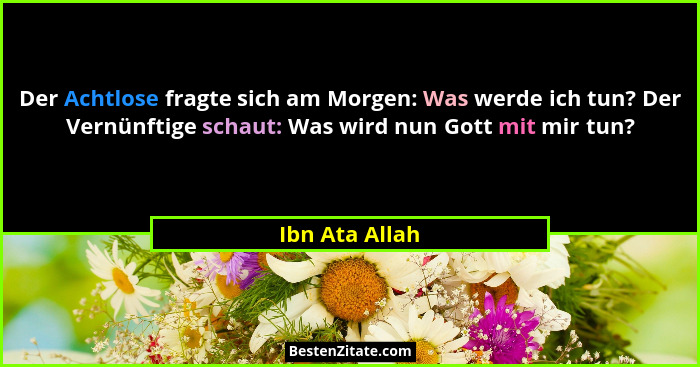 Der Achtlose fragte sich am Morgen: Was werde ich tun? Der Vernünftige schaut: Was wird nun Gott mit mir tun?... - Ibn Ata Allah