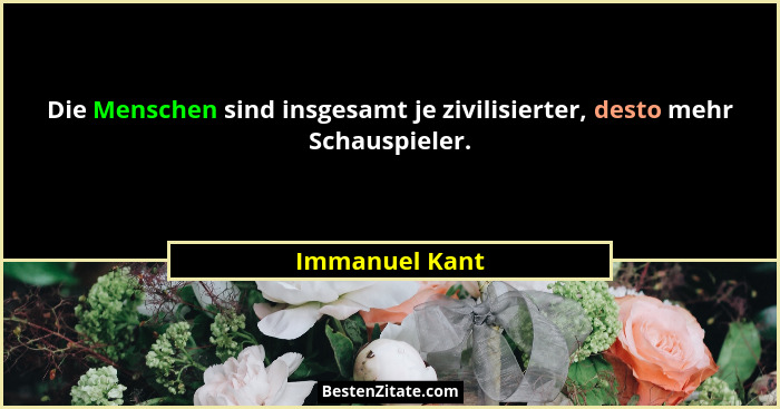 Die Menschen sind insgesamt je zivilisierter, desto mehr Schauspieler.... - Immanuel Kant