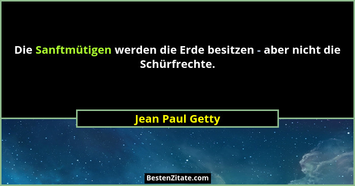 Die Sanftmütigen werden die Erde besitzen - aber nicht die Schürfrechte.... - Jean Paul Getty