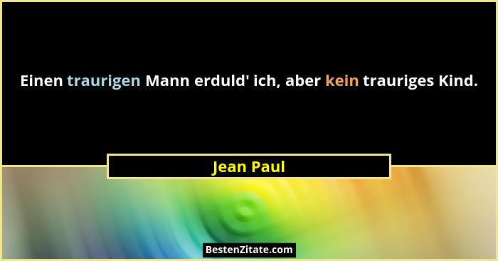 Einen traurigen Mann erduld' ich, aber kein trauriges Kind.... - Jean Paul