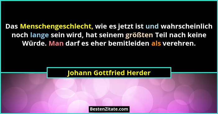 Das Menschengeschlecht, wie es jetzt ist und wahrscheinlich noch lange sein wird, hat seinem größten Teil nach keine Würde.... - Johann Gottfried Herder