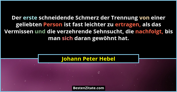 Der erste schneidende Schmerz der Trennung von einer geliebten Person ist fast leichter zu ertragen, als das Vermissen und die ve... - Johann Peter Hebel