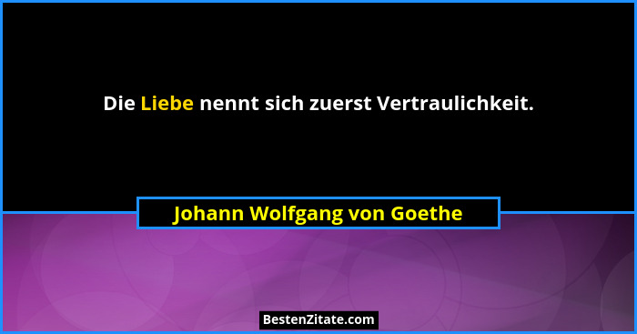 Die Liebe nennt sich zuerst Vertraulichkeit.... - Johann Wolfgang von Goethe