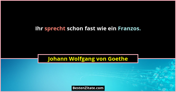 Ihr sprecht schon fast wie ein Franzos.... - Johann Wolfgang von Goethe