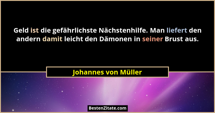 Geld ist die gefährlichste Nächstenhilfe. Man liefert den andern damit leicht den Dämonen in seiner Brust aus.... - Johannes von Müller
