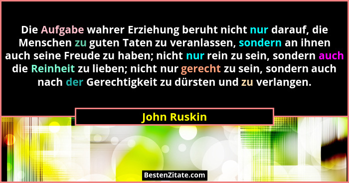 Die Aufgabe wahrer Erziehung beruht nicht nur darauf, die Menschen zu guten Taten zu veranlassen, sondern an ihnen auch seine Freude zu... - John Ruskin