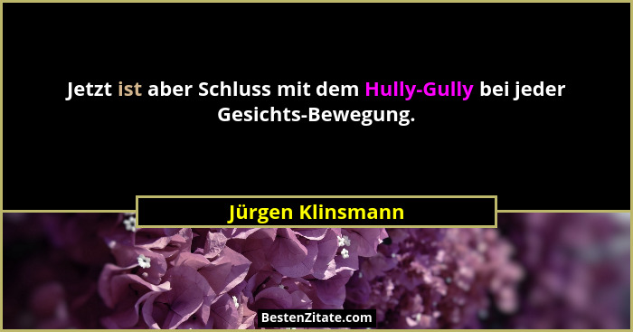 Jetzt ist aber Schluss mit dem Hully-Gully bei jeder Gesichts-Bewegung.... - Jürgen Klinsmann
