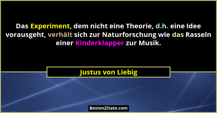 Das Experiment, dem nicht eine Theorie, d.h. eine Idee vorausgeht, verhält sich zur Naturforschung wie das Rasseln einer Kinderkla... - Justus von Liebig
