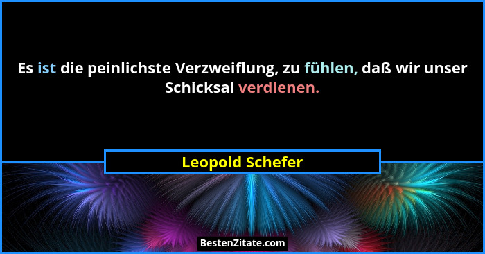 Es ist die peinlichste Verzweiflung, zu fühlen, daß wir unser Schicksal verdienen.... - Leopold Schefer