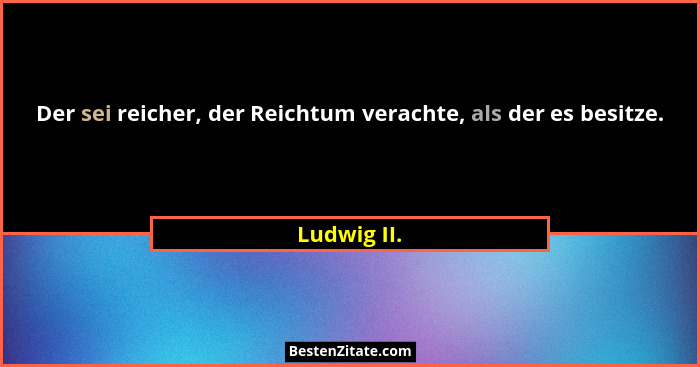 Der sei reicher, der Reichtum verachte, als der es besitze.... - Ludwig II.