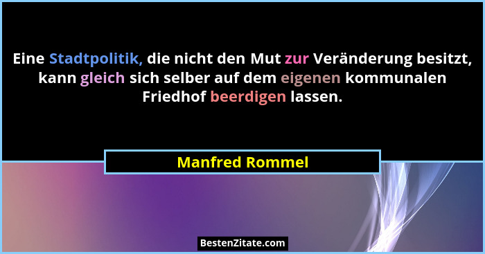 Eine Stadtpolitik, die nicht den Mut zur Veränderung besitzt, kann gleich sich selber auf dem eigenen kommunalen Friedhof beerdigen l... - Manfred Rommel