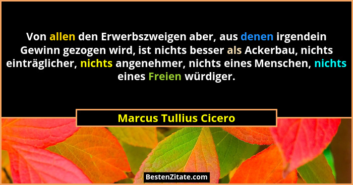 Von allen den Erwerbszweigen aber, aus denen irgendein Gewinn gezogen wird, ist nichts besser als Ackerbau, nichts einträglich... - Marcus Tullius Cicero